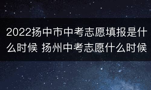 2022扬中市中考志愿填报是什么时候 扬州中考志愿什么时候填报