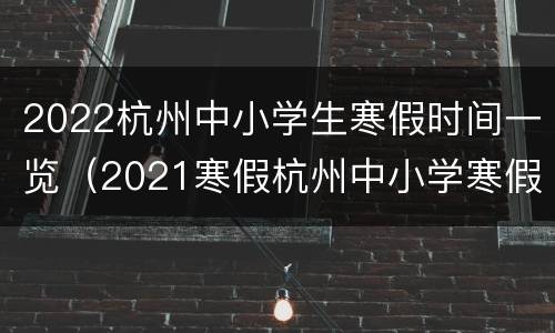 2022杭州中小学生寒假时间一览（2021寒假杭州中小学寒假时间）