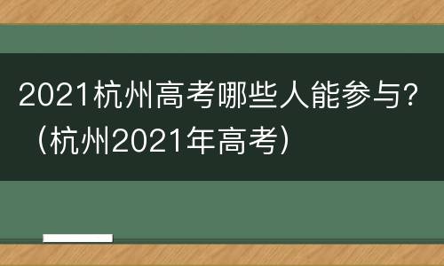 2021杭州高考哪些人能参与？（杭州2021年高考）