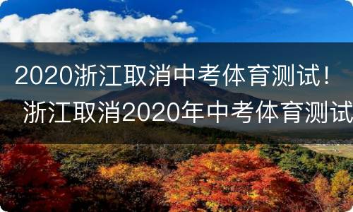 2020浙江取消中考体育测试！ 浙江取消2020年中考体育测试