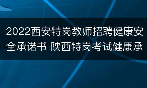 2022西安特岗教师招聘健康安全承诺书 陕西特岗考试健康承诺书