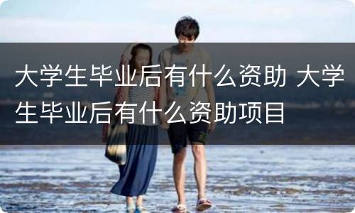 大学生毕业后有什么资助 大学生毕业后有什么资助项目