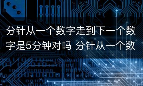 分针从一个数字走到下一个数字是5分钟对吗 分针从一个数字走到下一个数字是5分钟对不对