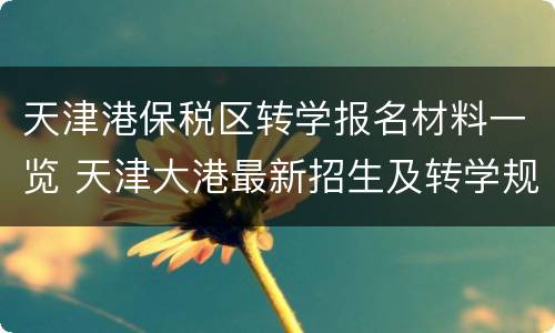 天津港保税区转学报名材料一览 天津大港最新招生及转学规定