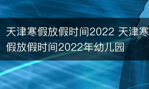 天津寒假放假时间2022 天津寒假放假时间2022年幼儿园