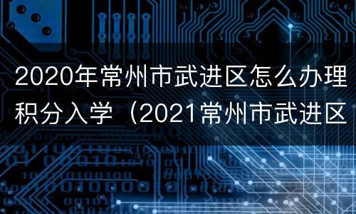 2020年常州市武进区怎么办理积分入学（2021常州市武进区积分入学积分查询）