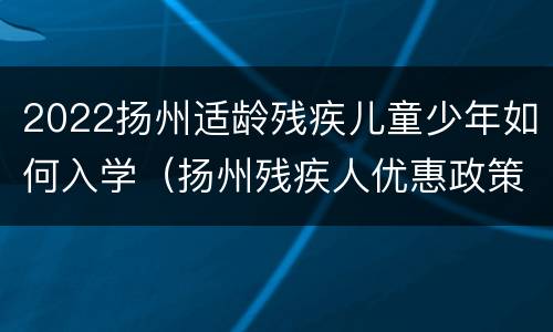 2022扬州适龄残疾儿童少年如何入学（扬州残疾人优惠政策）