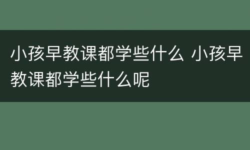 小孩早教课都学些什么 小孩早教课都学些什么呢