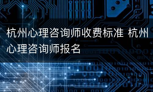 杭州心理咨询师收费标准 杭州心理咨询师报名