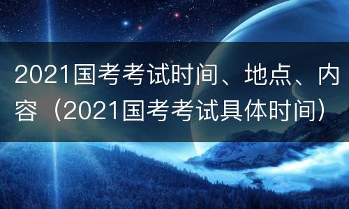 2021国考考试时间、地点、内容（2021国考考试具体时间）