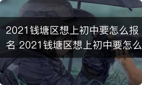 2021钱塘区想上初中要怎么报名 2021钱塘区想上初中要怎么报名考试