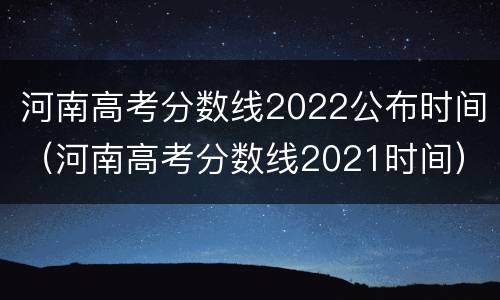 河南高考分数线2022公布时间（河南高考分数线2021时间）