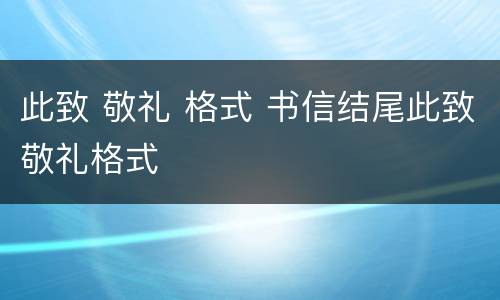 此致 敬礼 格式 书信结尾此致敬礼格式