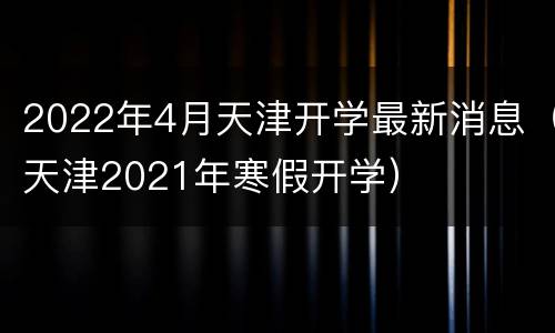 2022年4月天津开学最新消息（天津2021年寒假开学）