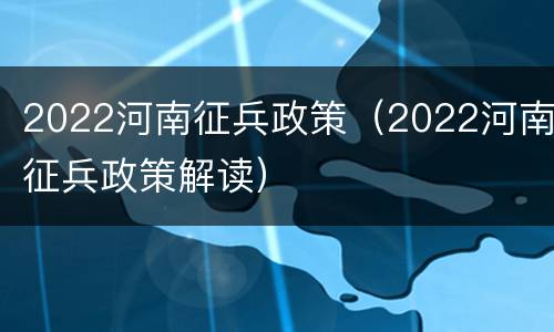 2022河南征兵政策（2022河南征兵政策解读）