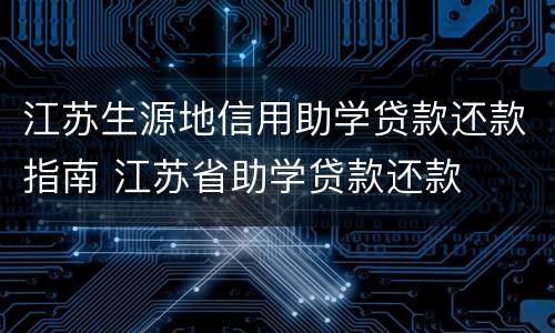 江苏生源地信用助学贷款还款指南 江苏省助学贷款还款