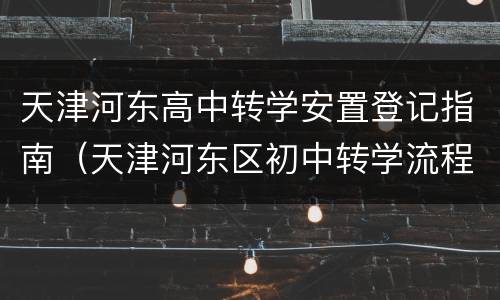 天津河东高中转学安置登记指南（天津河东区初中转学流程2021规定）