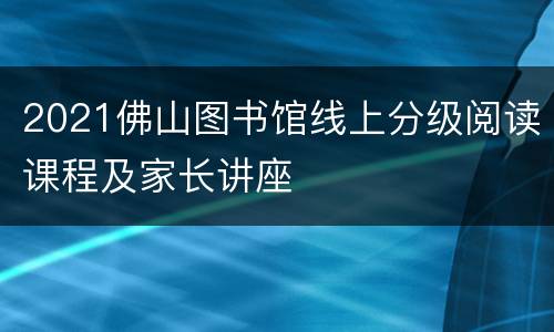 2021佛山图书馆线上分级阅读课程及家长讲座