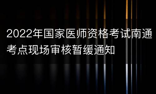 2022年国家医师资格考试南通考点现场审核暂缓通知