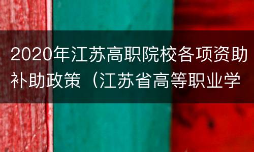 2020年江苏高职院校各项资助补助政策（江苏省高等职业学校设置暂行办法）