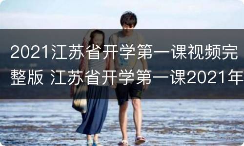 2021江苏省开学第一课视频完整版 江苏省开学第一课2021年秋季直播视频回放