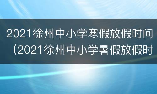 2021徐州中小学寒假放假时间（2021徐州中小学暑假放假时间）