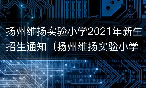 扬州维扬实验小学2021年新生招生通知（扬州维扬实验小学总部在扬州排第几）