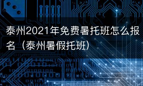 泰州2021年免费暑托班怎么报名（泰州暑假托班）