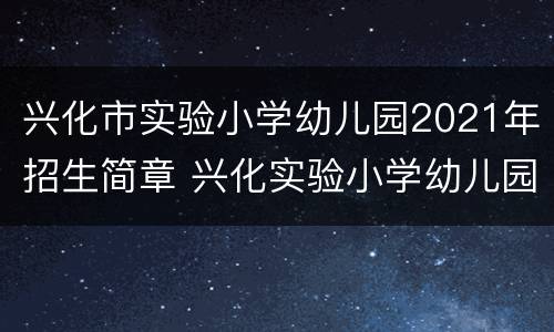 兴化市实验小学幼儿园2021年招生简章 兴化实验小学幼儿园怎么样