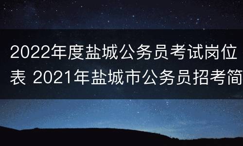 2022年度盐城公务员考试岗位表 2021年盐城市公务员招考简章