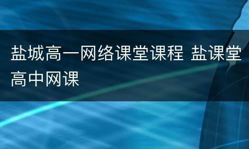 盐城高一网络课堂课程 盐课堂高中网课