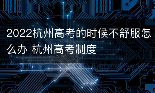 2022杭州高考的时候不舒服怎么办 杭州高考制度