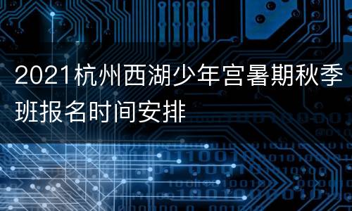 2021杭州西湖少年宫暑期秋季班报名时间安排