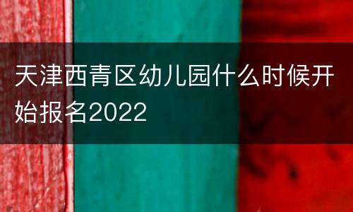 天津西青区幼儿园什么时候开始报名2022