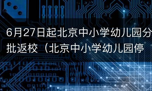 6月27日起北京中小学幼儿园分批返校（北京中小学幼儿园停止返校）