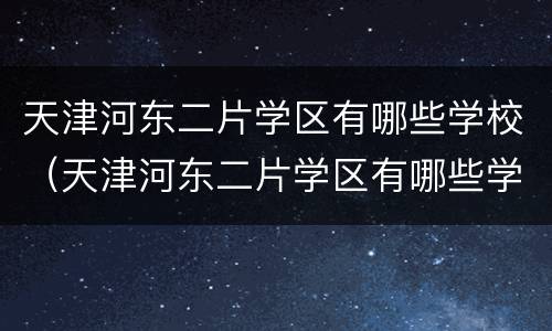 天津河东二片学区有哪些学校（天津河东二片学区有哪些学校初中）