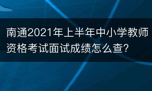 南通2021年上半年中小学教师资格考试面试成绩怎么查?