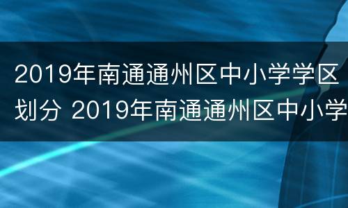 2019年南通通州区中小学学区划分 2019年南通通州区中小学学区划分图