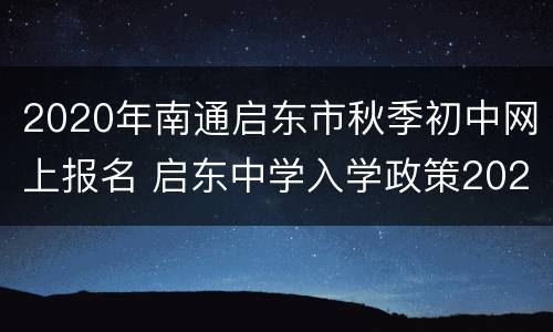 2020年南通启东市秋季初中网上报名 启东中学入学政策2020