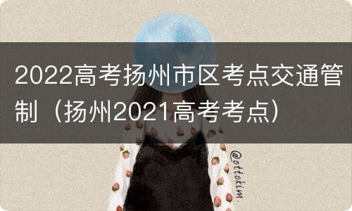 2022高考扬州市区考点交通管制（扬州2021高考考点）