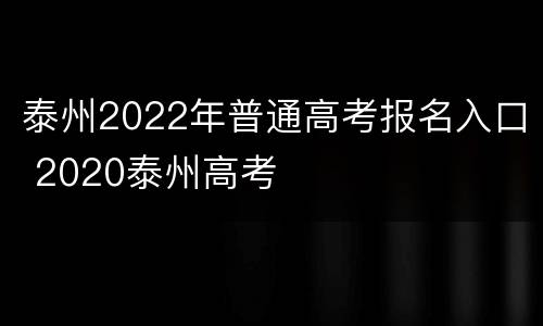 泰州2022年普通高考报名入口 2020泰州高考