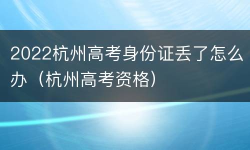 2022杭州高考身份证丢了怎么办（杭州高考资格）