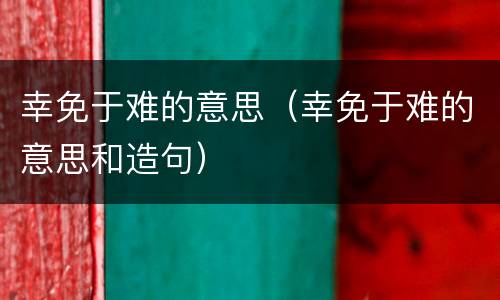 幸免于难的意思（幸免于难的意思和造句）