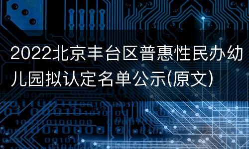 2022北京丰台区普惠性民办幼儿园拟认定名单公示(原文)