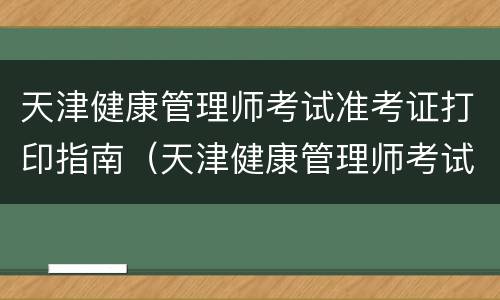 天津健康管理师考试准考证打印指南（天津健康管理师考试准考证打印指南电子版）