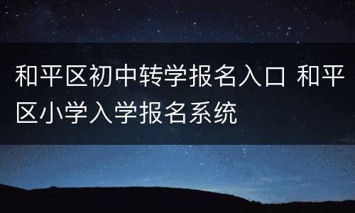 和平区初中转学报名入口 和平区小学入学报名系统