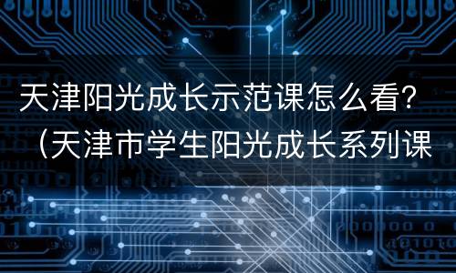 天津阳光成长示范课怎么看？（天津市学生阳光成长系列课程）