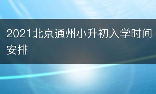 2021北京通州小升初入学时间安排