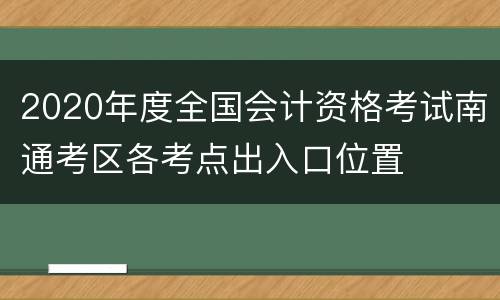 2020年度全国会计资格考试南通考区各考点出入口位置