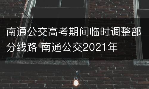 南通公交高考期间临时调整部分线路 南通公交2021年